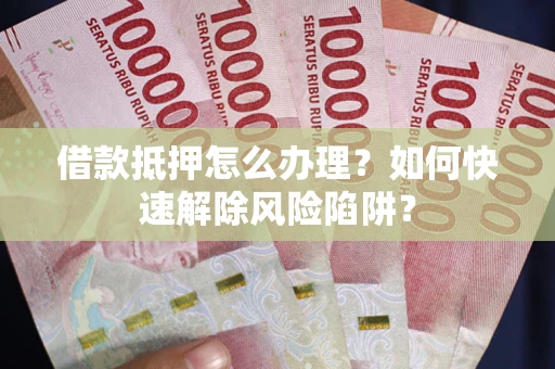 北京借款抵押怎么办理？如何快速解除风险陷阱？
