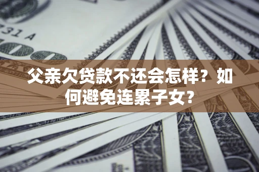 北京父亲欠贷款不还会怎样？如何避免连累子女？