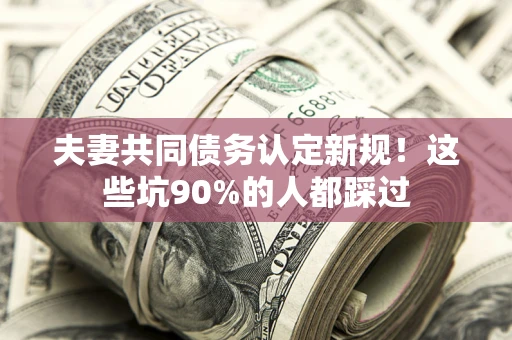 北京夫妻共同债务认定新规！这些坑90%的人都踩过