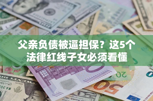 北京父亲负债被逼担保？这5个法律红线子女必须看懂