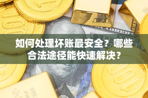 北京如何处理坏账最安全？哪些合法途径能快速解决？