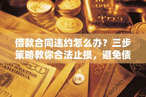 北京借款合同违约怎么办？三步策略教你合法止损，避免债务危机升级