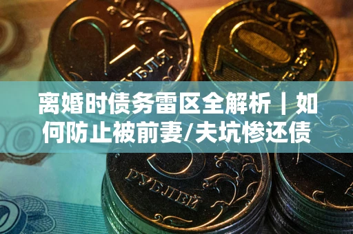 北京离婚时债务雷区全解析｜如何防止被前妻/夫坑惨还债？
