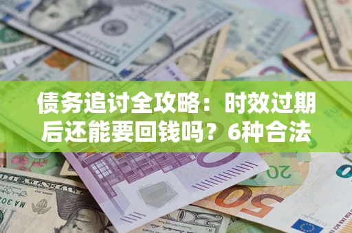 北京债务追讨全攻略：时效过期后还能要回钱吗？6种合法手段助你维权