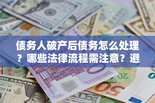 北京债务人破产后债务怎么处理？哪些法律流程需注意？避免踩坑指南