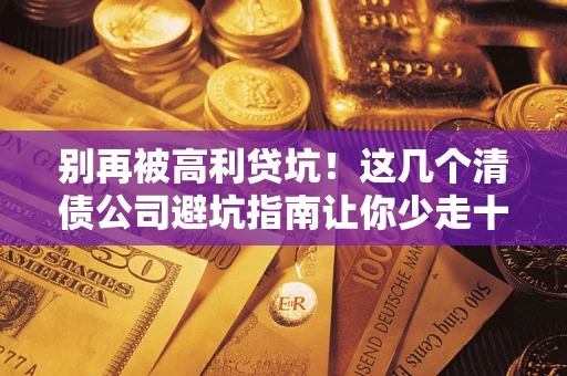 北京别再被高利贷坑！这几个清债公司避坑指南让你少走十年弯路
