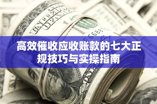 北京高效催收应收账款的七大正规技巧与实操指南