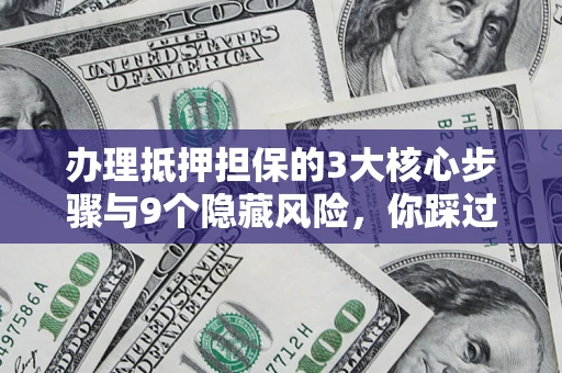 北京办理抵押担保的3大核心步骤与9个隐藏风险，你踩过哪个坑？