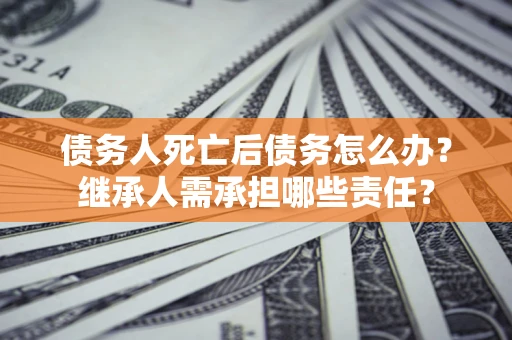 北京债务人死亡后债务怎么办？继承人需承担哪些责任？