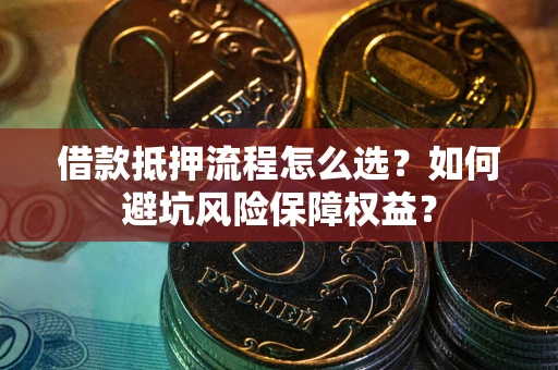 北京借款抵押流程怎么选？如何避坑风险保障权益？