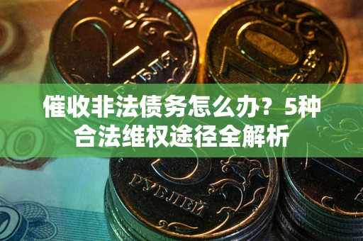 北京催收非法债务怎么办？5种合法维权途径全解析