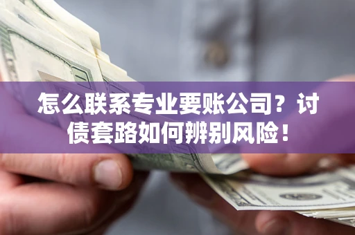 北京怎么联系专业要账公司？讨债套路如何辨别风险！
