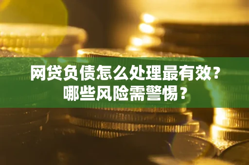 北京网贷负债怎么处理最有效？哪些风险需警惕？