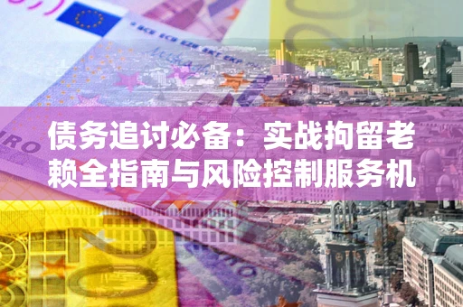 北京债务追讨必备：实战拘留老赖全指南与风险控制服务机构推荐