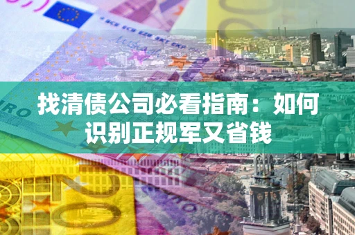 北京找清债公司必看指南：如何识别正规军又省钱