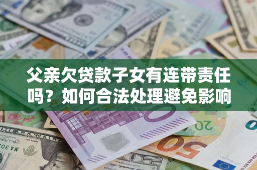 北京父亲欠贷款子女有连带责任吗？如何合法处理避免影响？