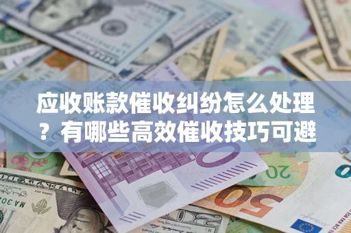 北京应收账款催收纠纷怎么处理？有哪些高效催收技巧可避免坏账？