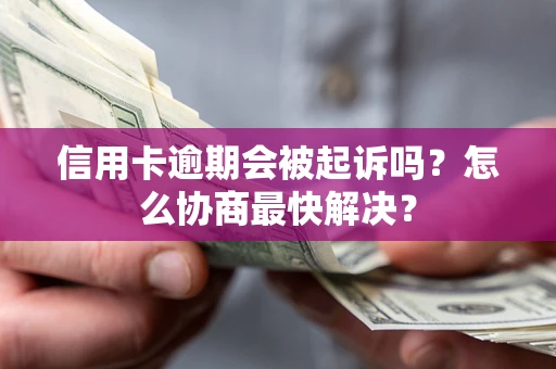 北京信用卡逾期会被起诉吗？怎么协商最快解决？